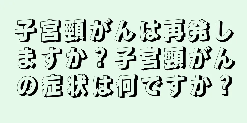 子宮頸がんは再発しますか？子宮頸がんの症状は何ですか？