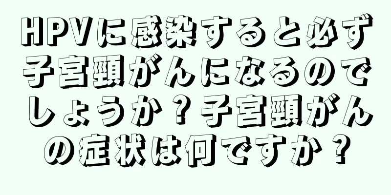 HPVに感染すると必ず子宮頸がんになるのでしょうか？子宮頸がんの症状は何ですか？