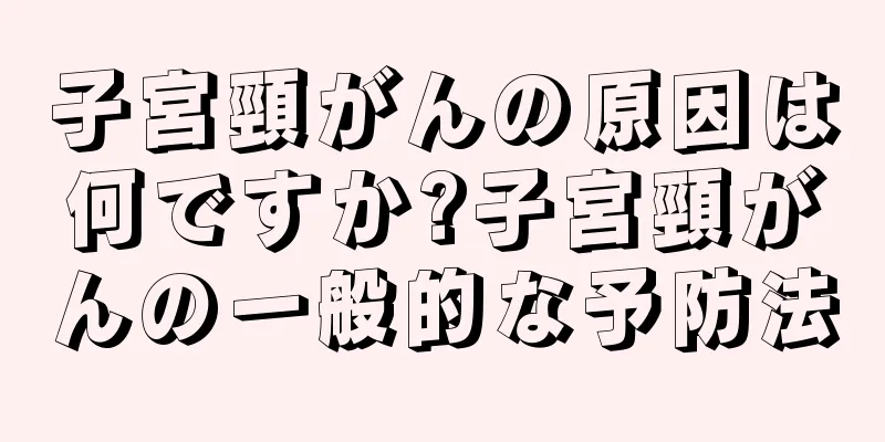 子宮頸がんの原因は何ですか?子宮頸がんの一般的な予防法