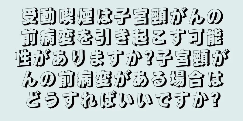 受動喫煙は子宮頸がんの前病変を引き起こす可能性がありますか?子宮頸がんの前病変がある場合はどうすればいいですか?