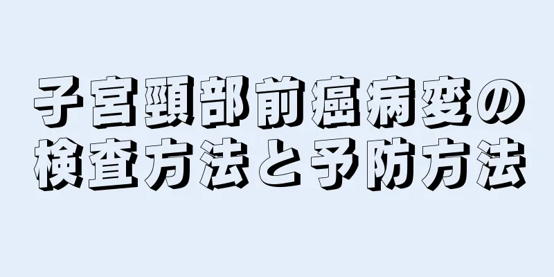 子宮頸部前癌病変の検査方法と予防方法
