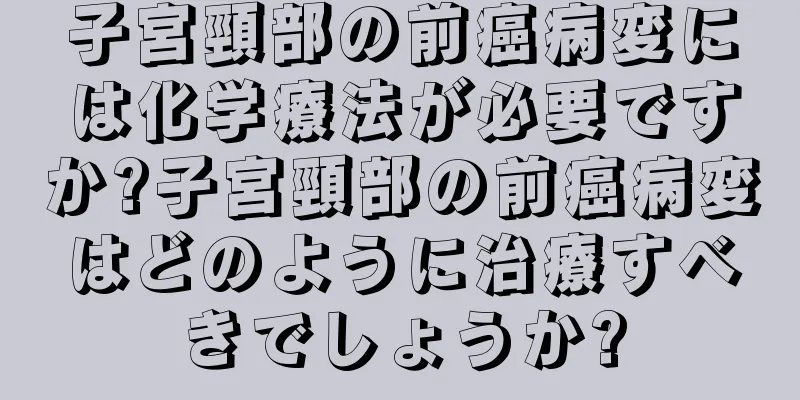 子宮頸部の前癌病変には化学療法が必要ですか?子宮頸部の前癌病変はどのように治療すべきでしょうか?