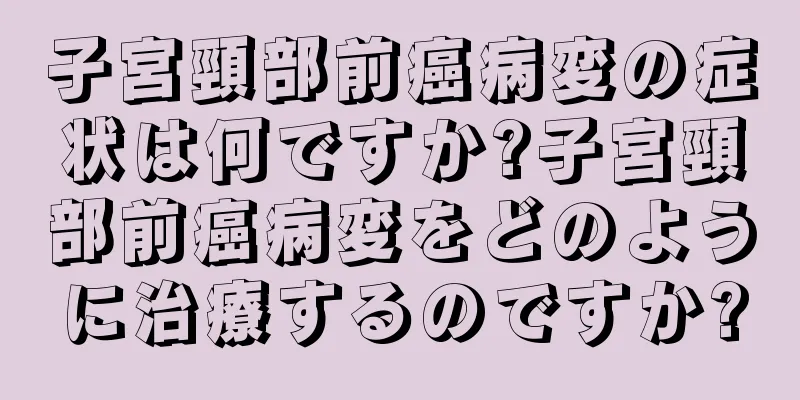 子宮頸部前癌病変の症状は何ですか?子宮頸部前癌病変をどのように治療するのですか?