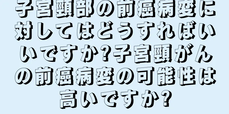 子宮頸部の前癌病変に対してはどうすればいいですか?子宮頸がんの前癌病変の可能性は高いですか?