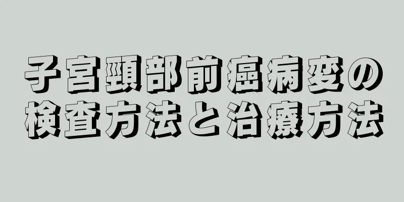 子宮頸部前癌病変の検査方法と治療方法