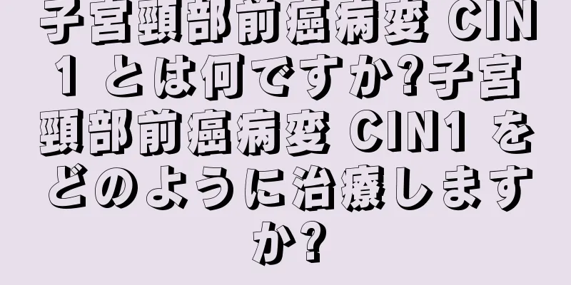 子宮頸部前癌病変 CIN1 とは何ですか?子宮頸部前癌病変 CIN1 をどのように治療しますか?