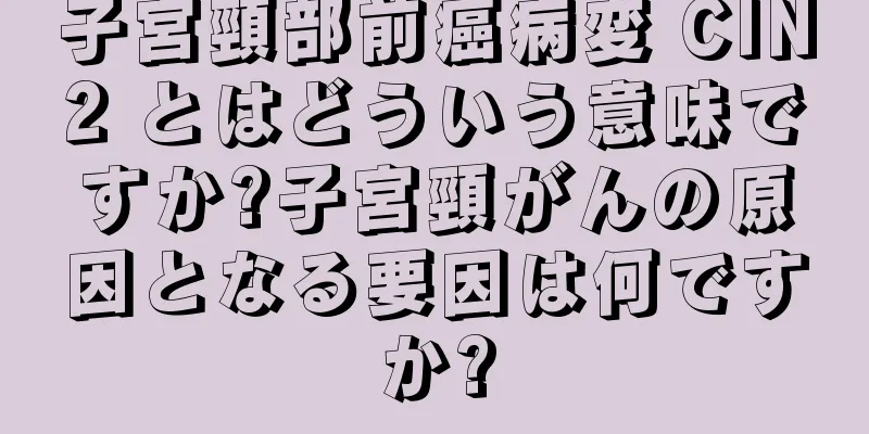 子宮頸部前癌病変 CIN2 とはどういう意味ですか?子宮頸がんの原因となる要因は何ですか?
