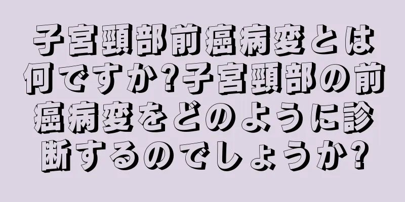 子宮頸部前癌病変とは何ですか?子宮頸部の前癌病変をどのように診断するのでしょうか?