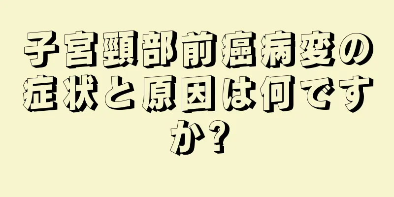 子宮頸部前癌病変の症状と原因は何ですか?
