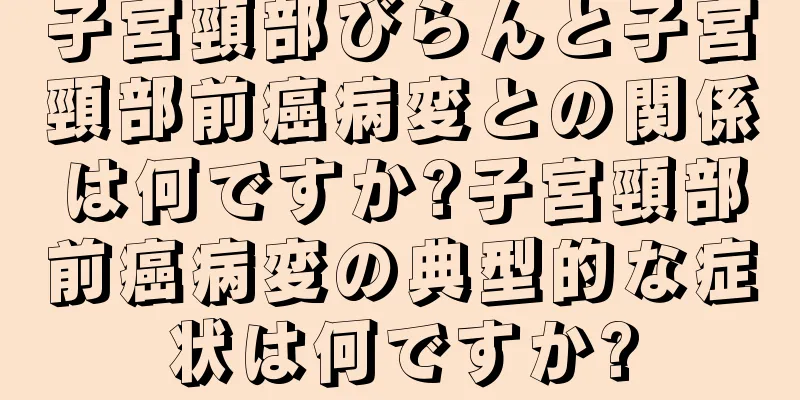 子宮頸部びらんと子宮頸部前癌病変との関係は何ですか?子宮頸部前癌病変の典型的な症状は何ですか?