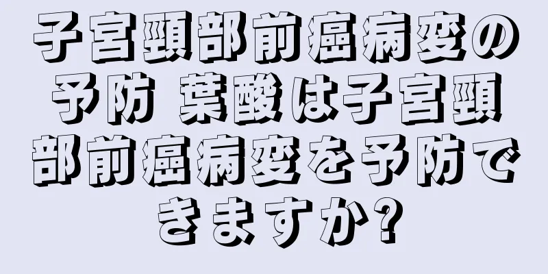 子宮頸部前癌病変の予防 葉酸は子宮頸部前癌病変を予防できますか?