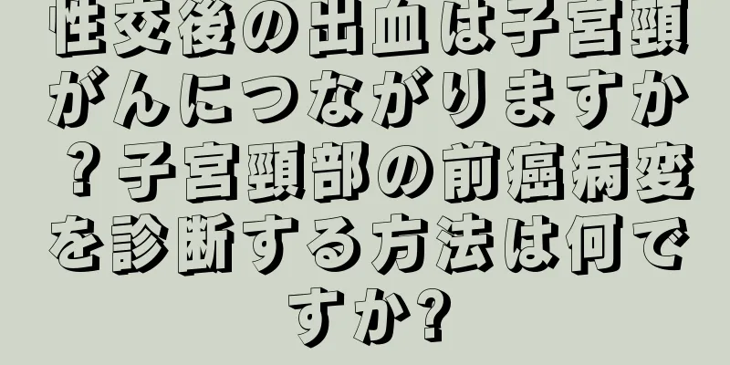 性交後の出血は子宮頸がんにつながりますか？子宮頸部の前癌病変を診断する方法は何ですか?