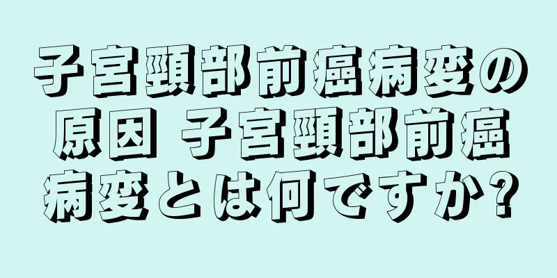 子宮頸部前癌病変の原因 子宮頸部前癌病変とは何ですか?