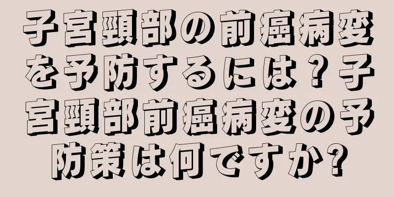 子宮頸部の前癌病変を予防するには？子宮頸部前癌病変の予防策は何ですか?