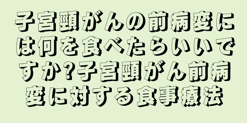 子宮頸がんの前病変には何を食べたらいいですか?子宮頸がん前病変に対する食事療法