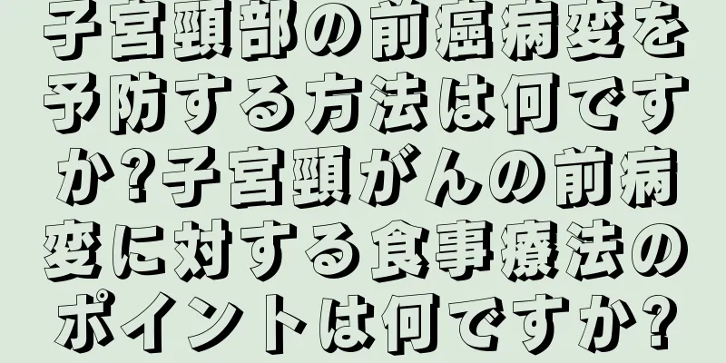 子宮頸部の前癌病変を予防する方法は何ですか?子宮頸がんの前病変に対する食事療法のポイントは何ですか?