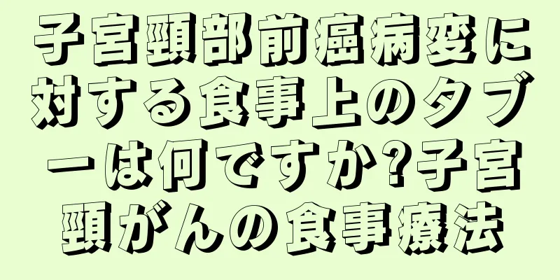子宮頸部前癌病変に対する食事上のタブーは何ですか?子宮頸がんの食事療法