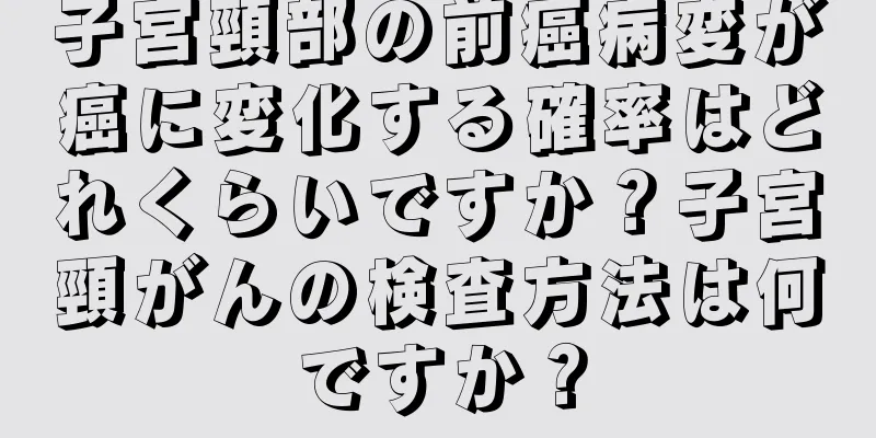 子宮頸部の前癌病変が癌に変化する確率はどれくらいですか？子宮頸がんの検査方法は何ですか？