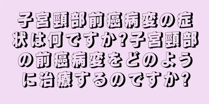 子宮頸部前癌病変の症状は何ですか?子宮頸部の前癌病変をどのように治療するのですか?