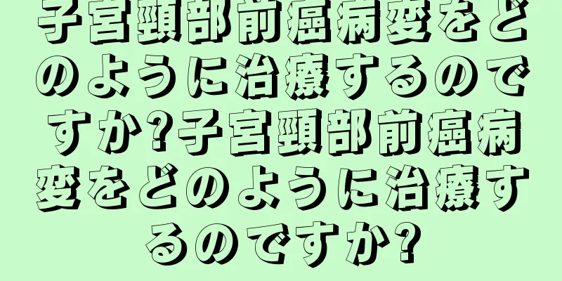 子宮頸部前癌病変をどのように治療するのですか?子宮頸部前癌病変をどのように治療するのですか?