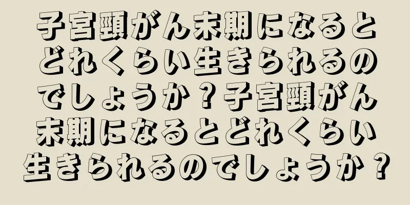 子宮頸がん末期になるとどれくらい生きられるのでしょうか？子宮頸がん末期になるとどれくらい生きられるのでしょうか？