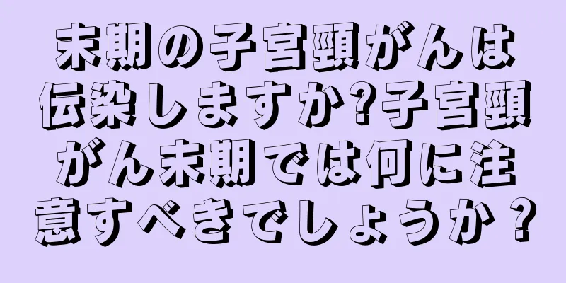 末期の子宮頸がんは伝染しますか?子宮頸がん末期では何に注意すべきでしょうか？