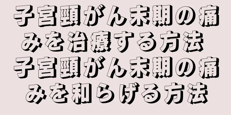 子宮頸がん末期の痛みを治療する方法 子宮頸がん末期の痛みを和らげる方法