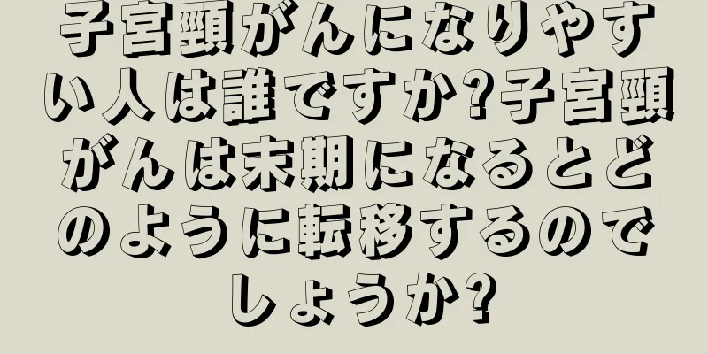 子宮頸がんになりやすい人は誰ですか?子宮頸がんは末期になるとどのように転移するのでしょうか?