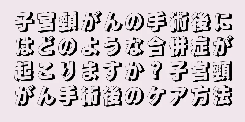 子宮頸がんの手術後にはどのような合併症が起こりますか？子宮頸がん手術後のケア方法