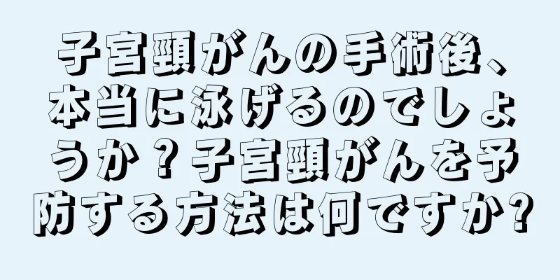 子宮頸がんの手術後、本当に泳げるのでしょうか？子宮頸がんを予防する方法は何ですか?