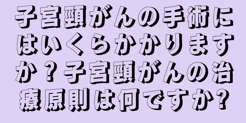 子宮頸がんの手術にはいくらかかりますか？子宮頸がんの治療原則は何ですか?