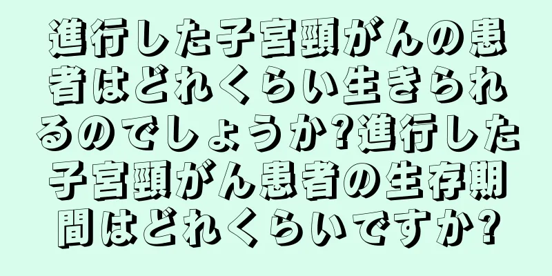 進行した子宮頸がんの患者はどれくらい生きられるのでしょうか?進行した子宮頸がん患者の生存期間はどれくらいですか?