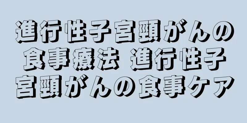 進行性子宮頸がんの食事療法 進行性子宮頸がんの食事ケア