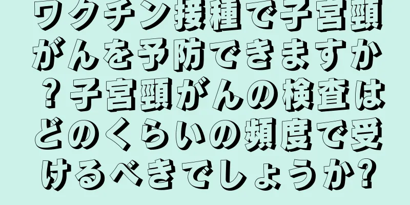ワクチン接種で子宮頸がんを予防できますか？子宮頸がんの検査はどのくらいの頻度で受けるべきでしょうか?