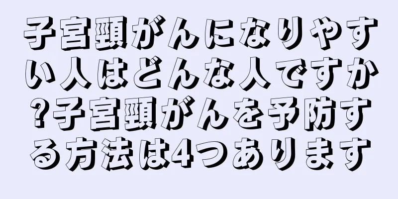 子宮頸がんになりやすい人はどんな人ですか?子宮頸がんを予防する方法は4つあります
