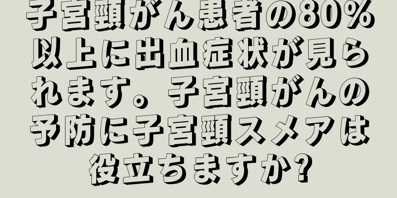 子宮頸がん患者の80％以上に出血症状が見られます。子宮頸がんの予防に子宮頸スメアは役立ちますか?