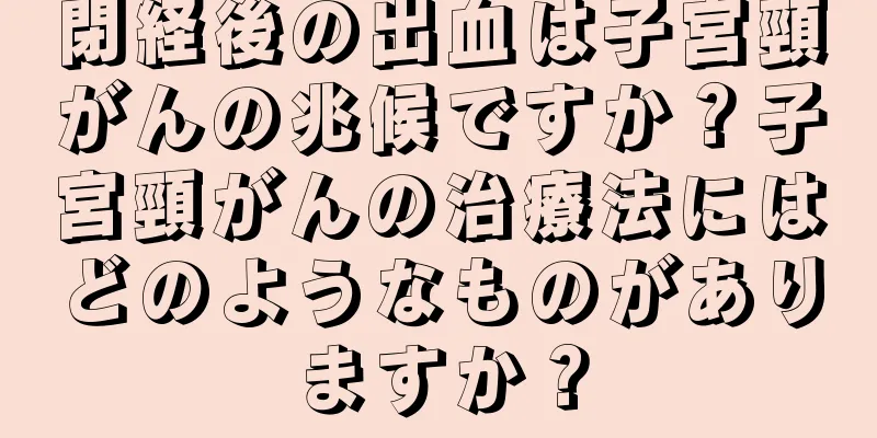 閉経後の出血は子宮頸がんの兆候ですか？子宮頸がんの治療法にはどのようなものがありますか？
