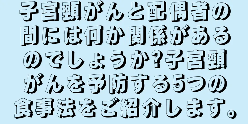 子宮頸がんと配偶者の間には何か関係があるのでしょうか?子宮頸がんを予防する5つの食事法をご紹介します。