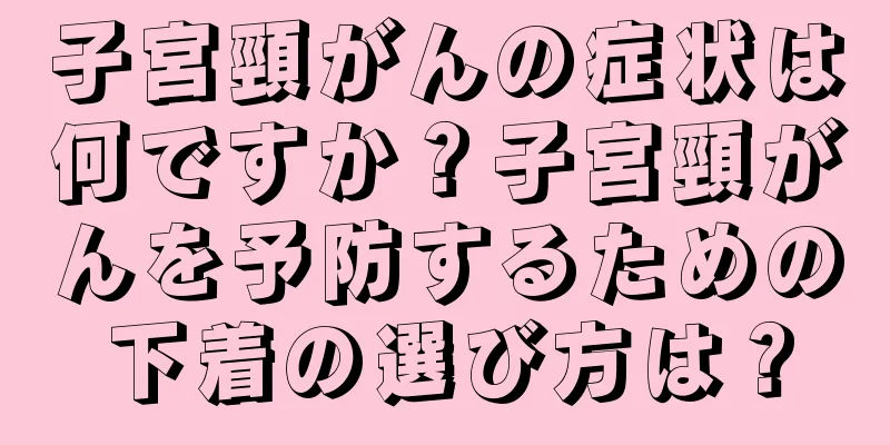 子宮頸がんの症状は何ですか？子宮頸がんを予防するための下着の選び方は？