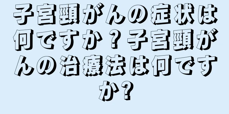 子宮頸がんの症状は何ですか？子宮頸がんの治療法は何ですか?