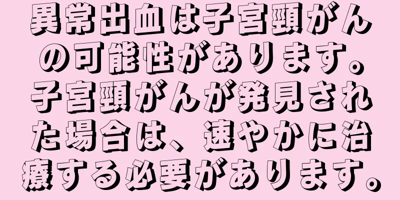異常出血は子宮頸がんの可能性があります。子宮頸がんが発見された場合は、速やかに治療する必要があります。