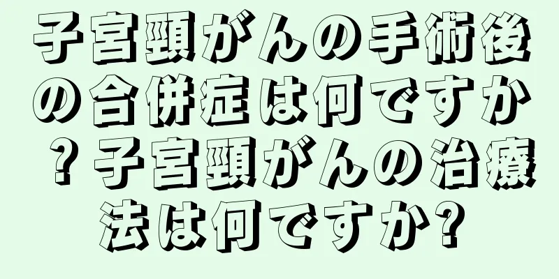 子宮頸がんの手術後の合併症は何ですか？子宮頸がんの治療法は何ですか?