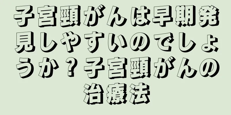 子宮頸がんは早期発見しやすいのでしょうか？子宮頸がんの治療法