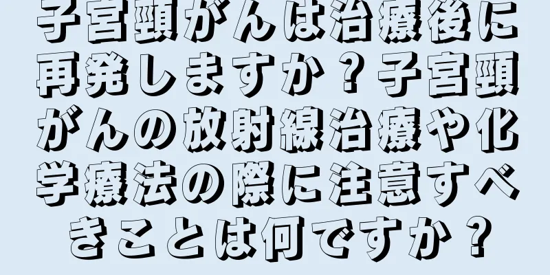 子宮頸がんは治療後に再発しますか？子宮頸がんの放射線治療や化学療法の際に注意すべきことは何ですか？