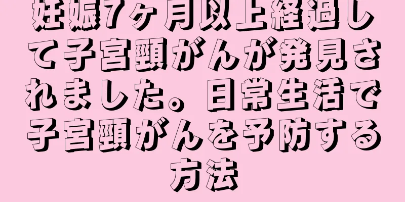 妊娠7ヶ月以上経過して子宮頸がんが発見されました。日常生活で子宮頸がんを予防する方法