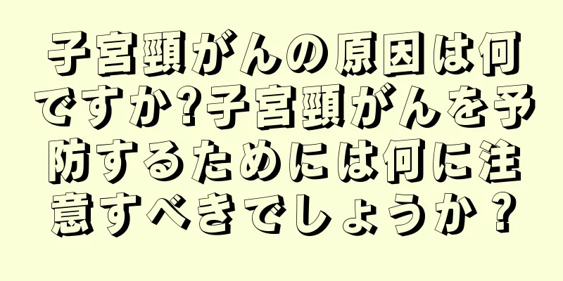 子宮頸がんの原因は何ですか?子宮頸がんを予防するためには何に注意すべきでしょうか？
