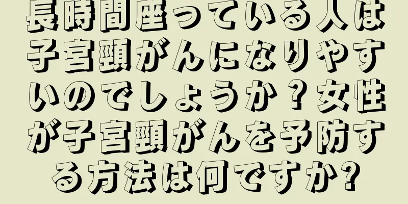 長時間座っている人は子宮頸がんになりやすいのでしょうか？女性が子宮頸がんを予防する方法は何ですか?