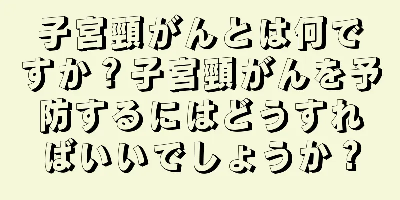 子宮頸がんとは何ですか？子宮頸がんを予防するにはどうすればいいでしょうか？