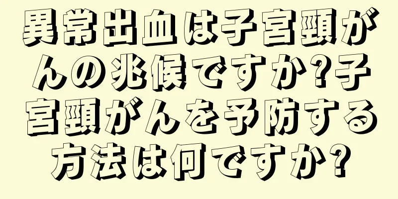 異常出血は子宮頸がんの兆候ですか?子宮頸がんを予防する方法は何ですか?