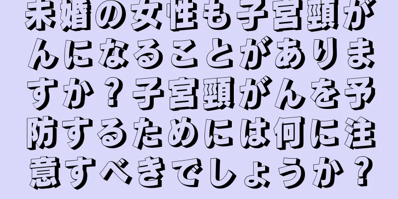 未婚の女性も子宮頸がんになることがありますか？子宮頸がんを予防するためには何に注意すべきでしょうか？